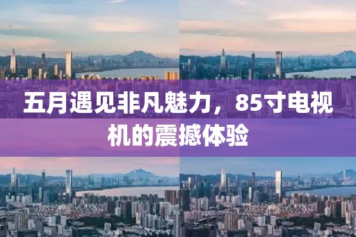 五月遇见非凡魅力，85寸电视机的震撼体验