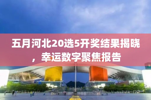 五月河北20选5开奖结果揭晓，幸运数字聚焦报告