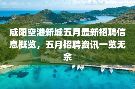 咸阳空港新城五月最新招聘信息概览，五月招聘资讯一览无余