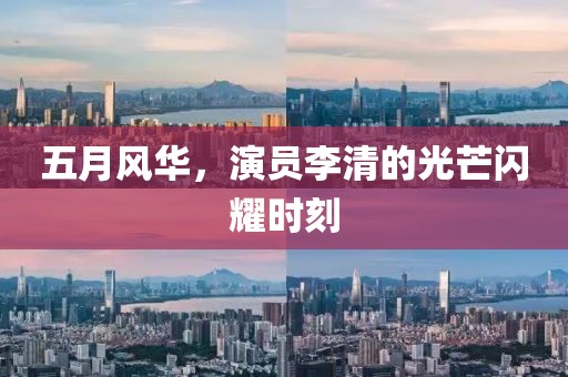 五月风华，演员李清的光芒闪耀时刻