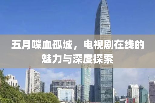 五月喋血孤城，电视剧在线的魅力与深度探索