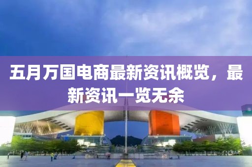 五月万国电商最新资讯概览，最新资讯一览无余