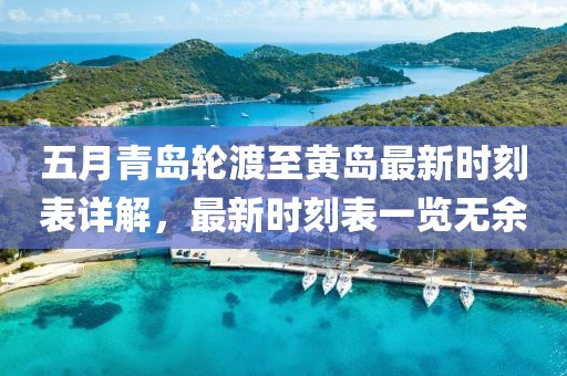 五月青岛轮渡至黄岛最新时刻表详解，最新时刻表一览无余