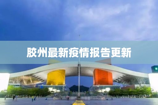 胶州最新疫情报告更新