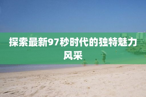 探索最新97秒时代的独特魅力风采