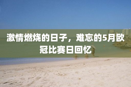 激情燃烧的日子，难忘的5月欧冠比赛日回忆