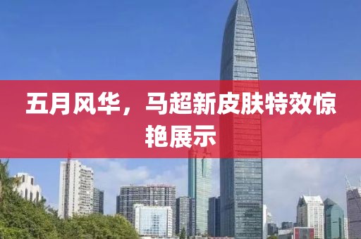 五月风华，马超新皮肤特效惊艳展示