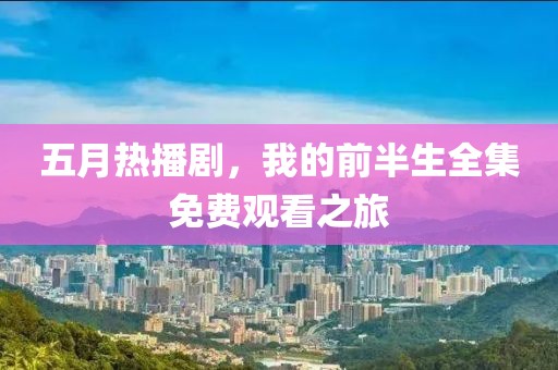 五月热播剧，我的前半生全集免费观看之旅