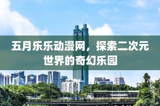 五月乐乐动漫网，探索二次元世界的奇幻乐园