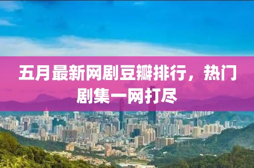 五月最新网剧豆瓣排行，热门剧集一网打尽