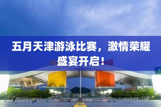 五月天津游泳比赛，激情荣耀盛宴开启！