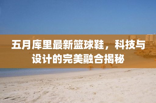 五月库里最新篮球鞋，科技与设计的完美融合揭秘