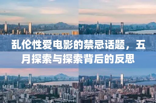 乱伦性爱电影的禁忌话题，五月探索与探索背后的反思