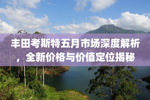 丰田考斯特五月市场深度解析，全新价格与价值定位揭秘