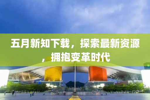 五月新知下载，探索最新资源，拥抱变革时代