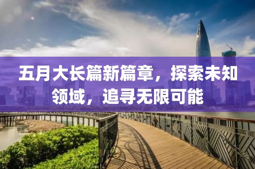 五月大长篇新篇章，探索未知领域，追寻无限可能