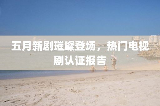 五月新剧璀璨登场，热门电视剧认证报告