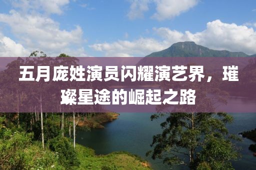 五月庞姓演员闪耀演艺界，璀璨星途的崛起之路