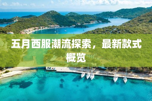 五月西服潮流探索，最新款式概览