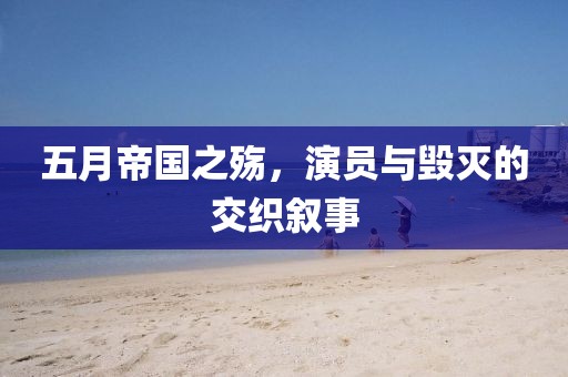 五月帝国之殇，演员与毁灭的交织叙事