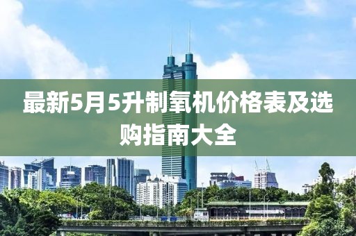 最新5月5升制氧机价格表及选购指南大全