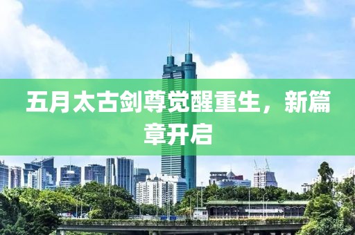 五月太古剑尊觉醒重生，新篇章开启