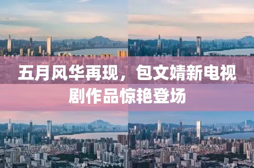 五月风华再现，包文婧新电视剧作品惊艳登场