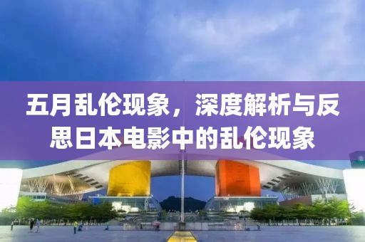 五月乱伦现象，深度解析与反思日本电影中的乱伦现象