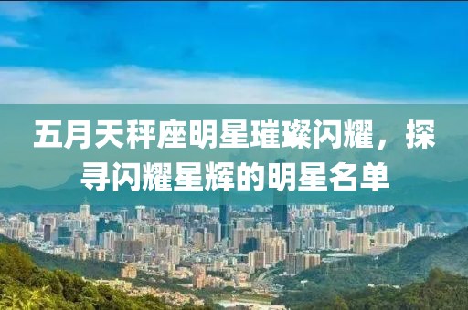 五月天秤座明星璀璨闪耀，探寻闪耀星辉的明星名单