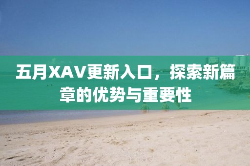 五月XAV更新入口，探索新篇章的优势与重要性