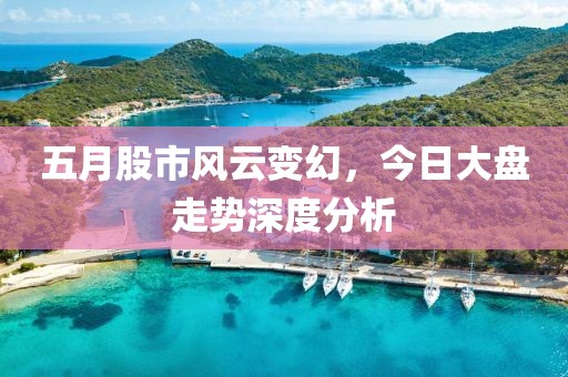 五月股市风云变幻，今日大盘走势深度分析
