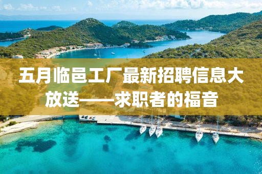 五月临邑工厂最新招聘信息大放送——求职者的福音
