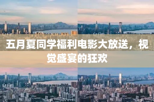 五月夏同学福利电影大放送，视觉盛宴的狂欢