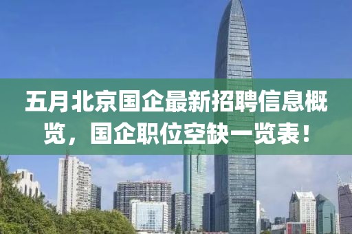 五月北京国企最新招聘信息概览，国企职位空缺一览表！