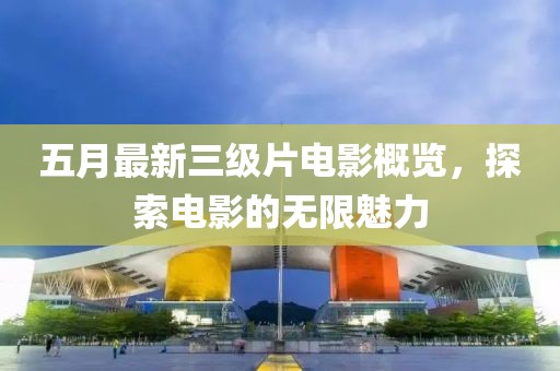 五月最新三级片电影概览，探索电影的无限魅力