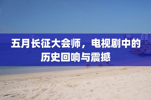 五月长征大会师，电视剧中的历史回响与震撼