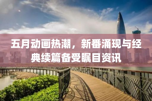 五月动画热潮，新番涌现与经典续篇备受瞩目资讯
