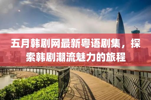 五月韩剧网最新粤语剧集，探索韩剧潮流魅力的旅程