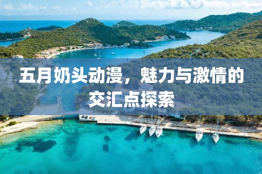 五月奶头动漫，魅力与激情的交汇点探索