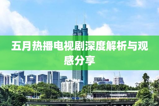 五月热播电视剧深度解析与观感分享
