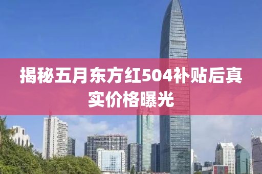 揭秘五月东方红504补贴后真实价格曝光