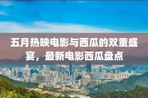 五月热映电影与西瓜的双重盛宴，最新电影西瓜盘点
