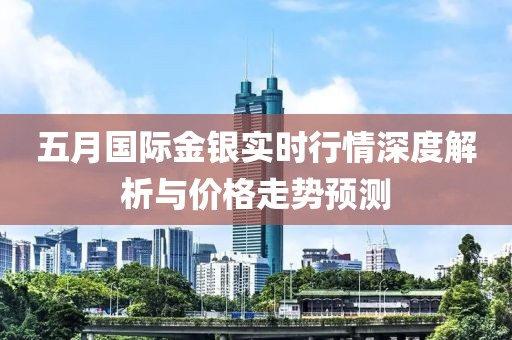 五月国际金银实时行情深度解析与价格走势预测
