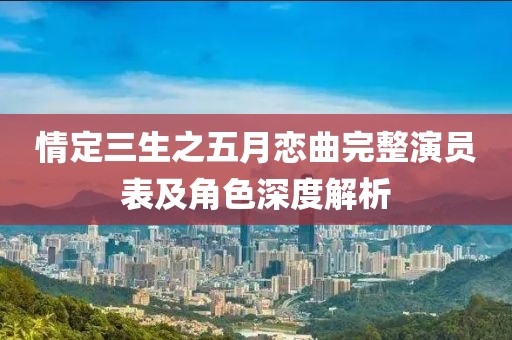 情定三生之五月恋曲完整演员表及角色深度解析