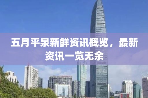 五月平泉新鲜资讯概览，最新资讯一览无余