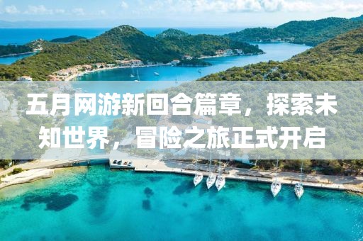 五月网游新回合篇章，探索未知世界，冒险之旅正式开启