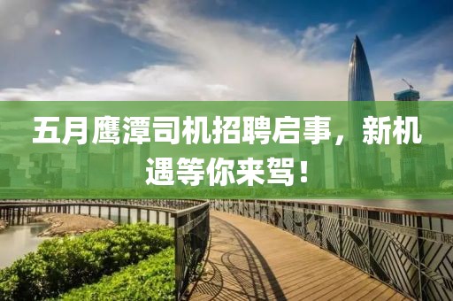 五月鹰潭司机招聘启事，新机遇等你来驾！