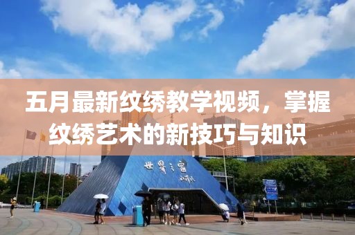 五月最新纹绣教学视频，掌握纹绣艺术的新技巧与知识