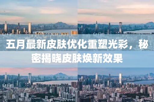 五月最新皮肤优化重塑光彩，秘密揭晓皮肤焕新效果