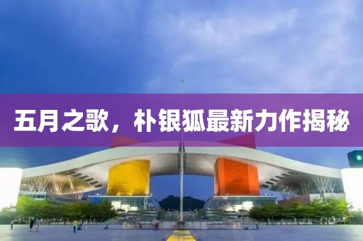 五月之歌，朴银狐最新力作揭秘